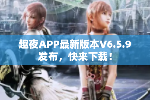 趣夜APP最新版本V6.5.9发布，快来下载！