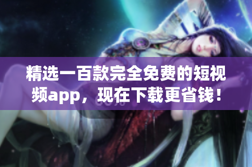精选一百款完全免费的短视频app，现在下载更省钱！