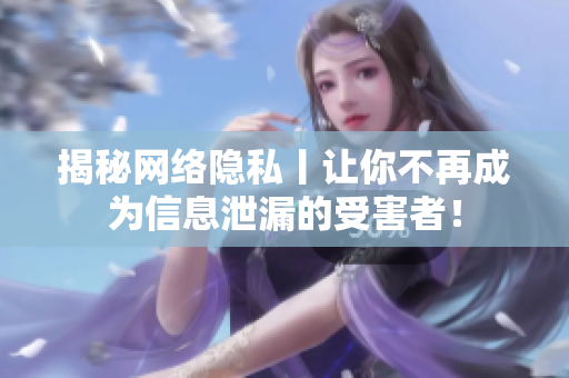 揭秘网络隐私丨让你不再成为信息泄漏的受害者！