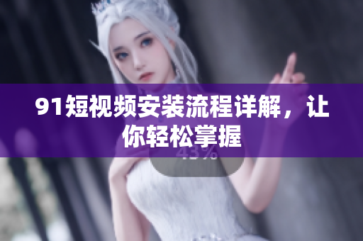 91短视频安装流程详解，让你轻松掌握
