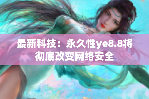 最新科技：永久性ye8.8将彻底改变网络安全
