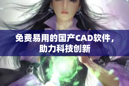 免费易用的国产CAD软件，助力科技创新