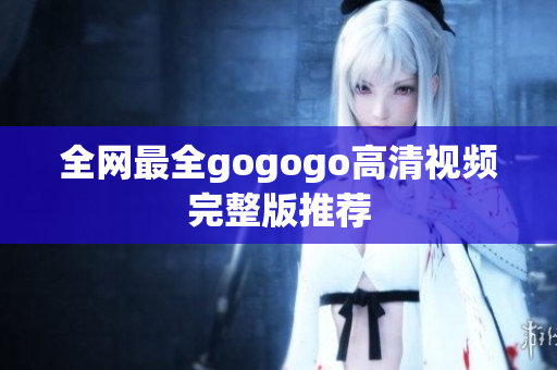 全网最全gogogo高清视频完整版推荐