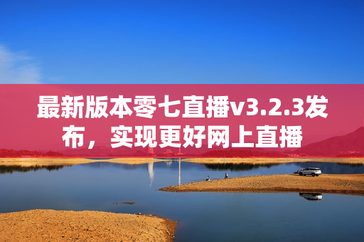 最新版本零七直播v3.2.3发布，实现更好网上直播