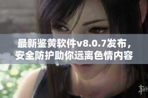 最新鉴黄软件v8.0.7发布，安全防护助你远离色情内容
