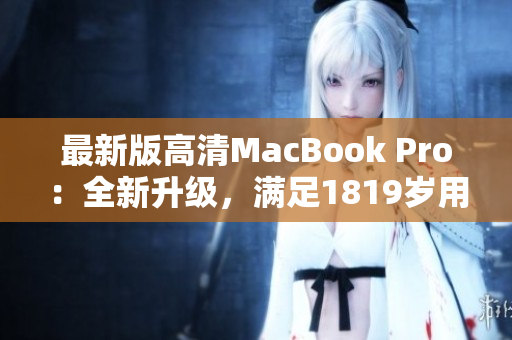 最新版高清MacBook Pro：全新升级，满足1819岁用户需求