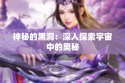 神秘的黑洞：深入探索宇宙中的奥秘