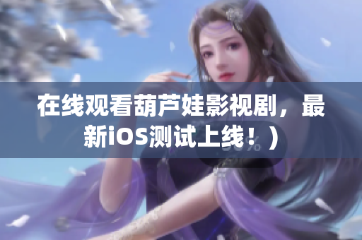 在线观看葫芦娃影视剧，最新iOS测试上线！)