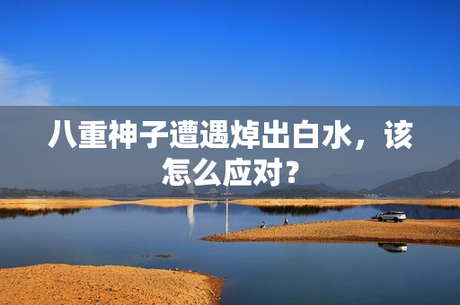 八重神子遭遇焯出白水，该怎么应对？