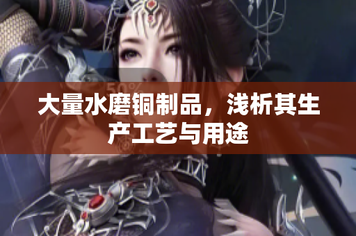 大量水磨铜制品，浅析其生产工艺与用途