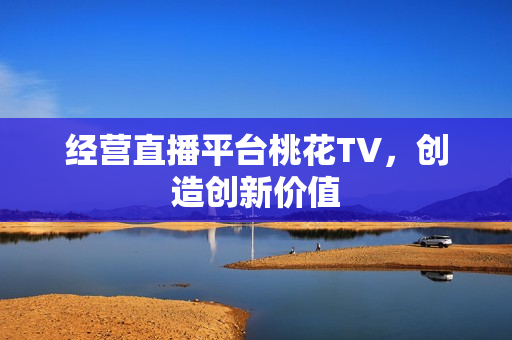 经营直播平台桃花TV，创造创新价值