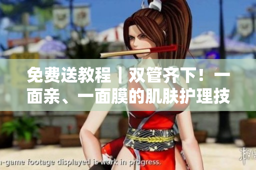 免费送教程｜双管齐下！一面亲、一面膜的肌肤护理技巧