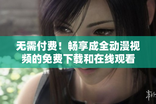 无需付费！畅享成全动漫视频的免费下载和在线观看