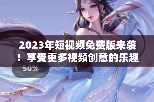 2023年短视频免费版来袭！享受更多视频创意的乐趣！