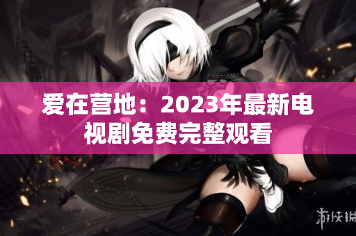 爱在营地：2023年最新电视剧免费完整观看