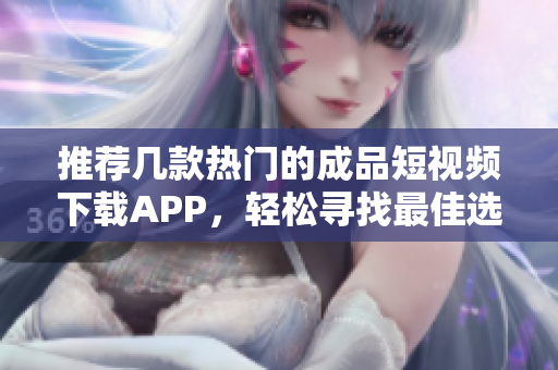 推荐几款热门的成品短视频下载APP，轻松寻找最佳选择