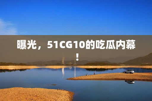 曝光，51CG10的吃瓜内幕！