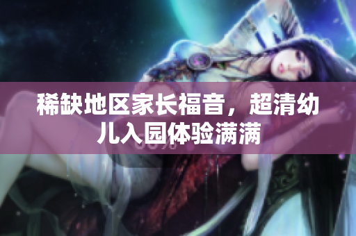 稀缺地区家长福音，超清幼儿入园体验满满