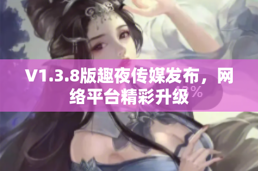 V1.3.8版趣夜传媒发布，网络平台精彩升级
