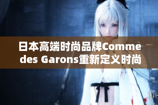 日本高端时尚品牌Comme des Garons重新定义时尚界