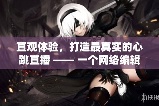 直观体验，打造最真实的心跳直播 —— 一个网络编辑的写作挑战