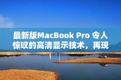 最新版MacBook Pro 令人惊叹的高清显示技术，再现视觉盛宴