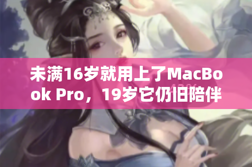 未满16岁就用上了MacBook Pro，19岁它仍旧陪伴着我