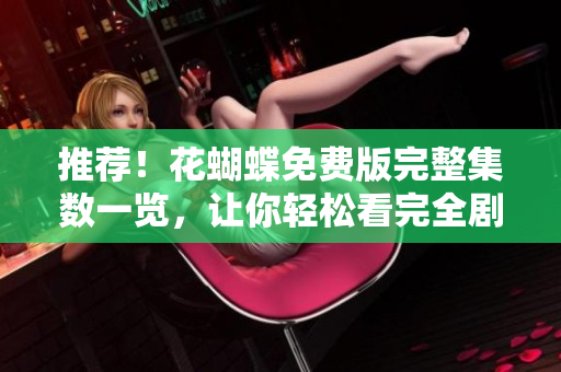 推荐！花蝴蝶免费版完整集数一览，让你轻松看完全剧！
