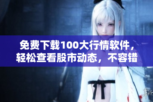 免费下载100大行情软件，轻松查看股市动态，不容错过！