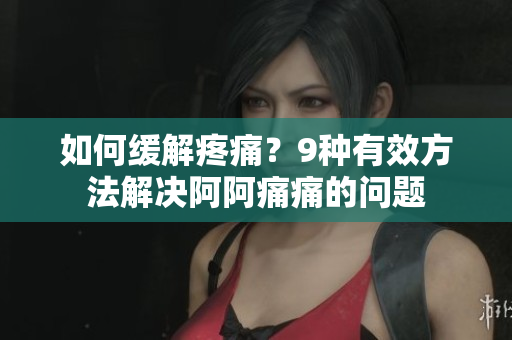 如何缓解疼痛？9种有效方法解决阿阿痛痛的问题