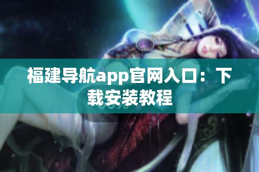 福建导航app官网入口：下载安装教程
