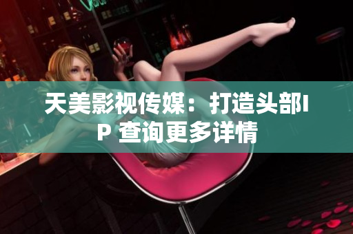 天美影视传媒：打造头部IP 查询更多详情