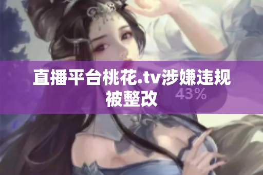 直播平台桃花.tv涉嫌违规被整改