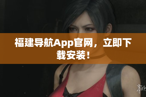 福建导航App官网，立即下载安装！