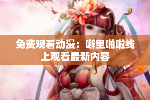 免费观看动漫：噼里啪啦线上观看最新内容