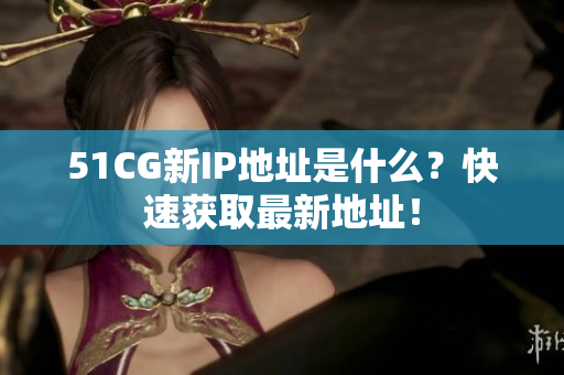 51CG新IP地址是什么？快速获取最新地址！
