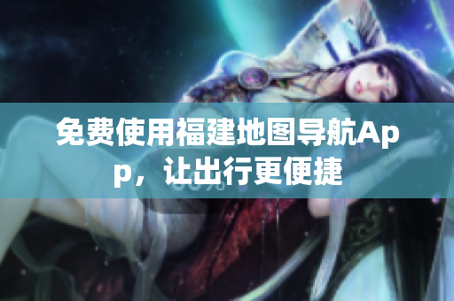 免费使用福建地图导航App，让出行更便捷