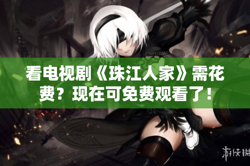看电视剧《珠江人家》需花费？现在可免费观看了！