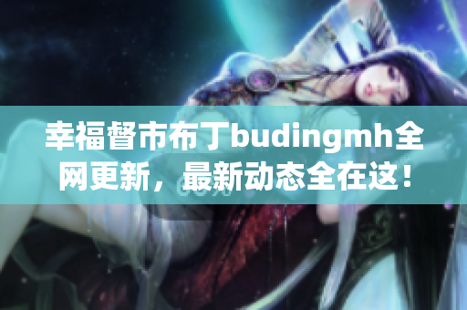 幸福督市布丁budingmh全网更新，最新动态全在这！