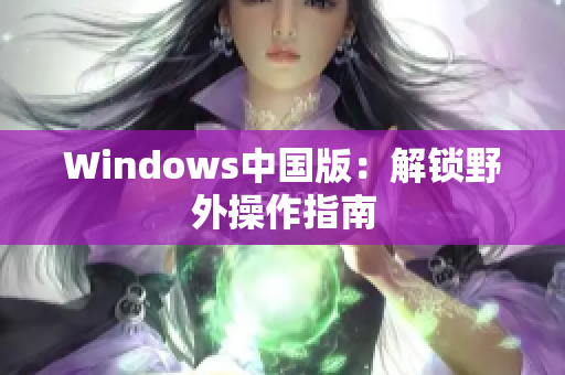 Windows中国版：解锁野外操作指南