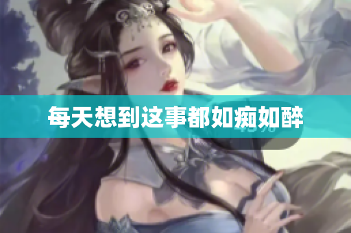每天想到这事都如痴如醉