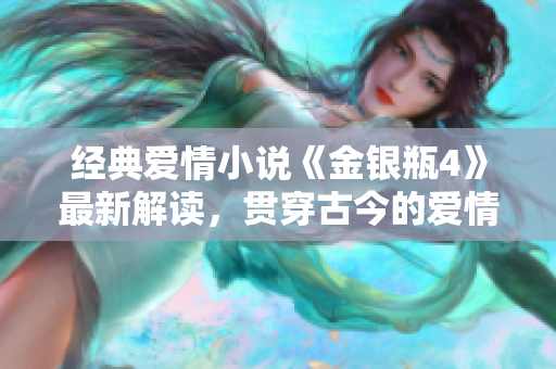 经典爱情小说《金银瓶4》最新解读，贯穿古今的爱情故事令人动容