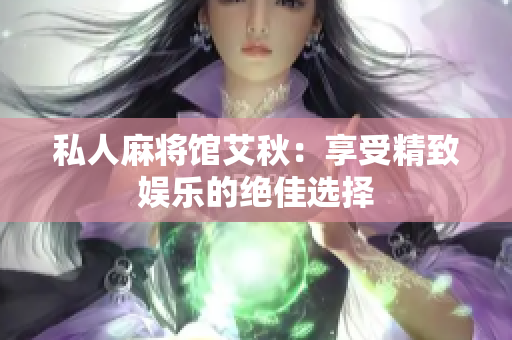 私人麻将馆艾秋：享受精致娱乐的绝佳选择