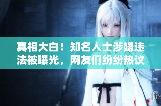 真相大白！知名人士涉嫌违法被曝光，网友们纷纷热议