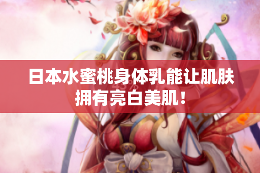日本水蜜桃身体乳能让肌肤拥有亮白美肌！