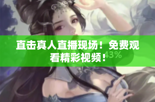直击真人直播现场！免费观看精彩视频！