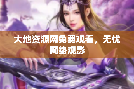 大地资源网免费观看，无忧网络观影