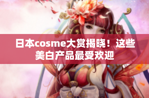 日本cosme大赏揭晓！这些美白产品最受欢迎