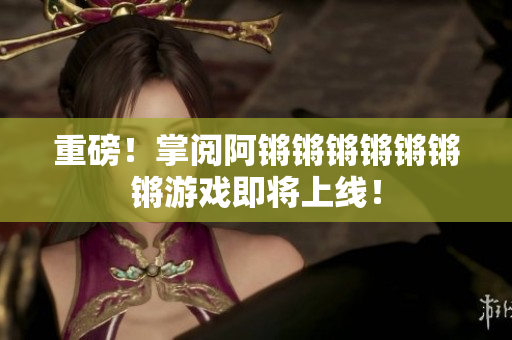 重磅！掌阅阿锵锵锵锵锵锵锵游戏即将上线！