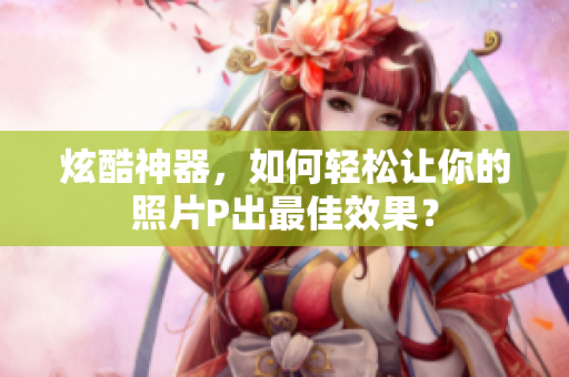 炫酷神器，如何轻松让你的照片P出最佳效果？